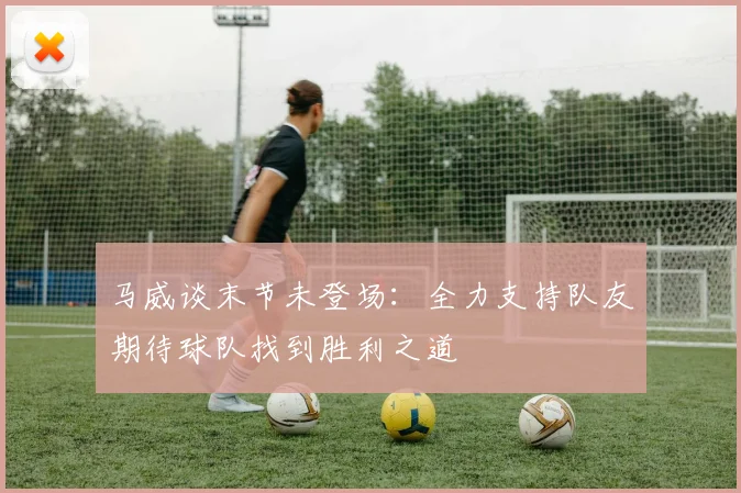 马威谈末节未登场：全力支持队友期待球队找到胜利之道