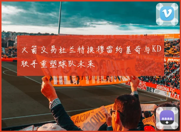 火箭交易杜兰特换穆雷约基奇与KD联手重塑球队未来
