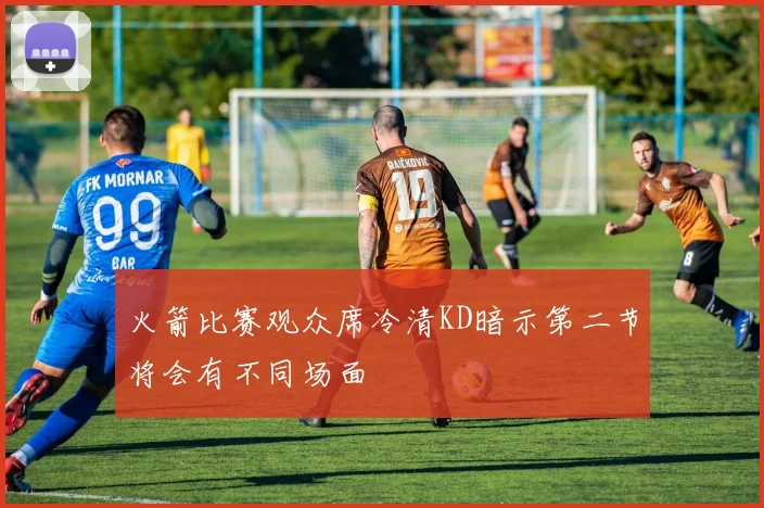 火箭比赛观众席冷清KD暗示第二节将会有不同场面