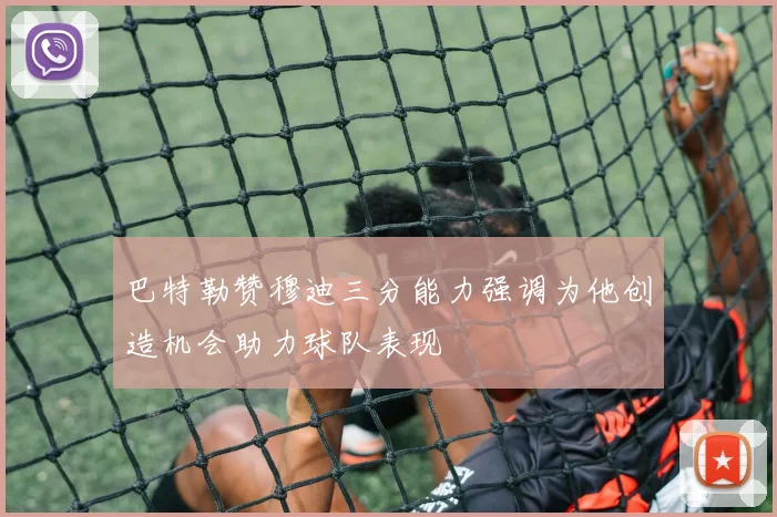 巴特勒赞穆迪三分能力强调为他创造机会助力球队表现