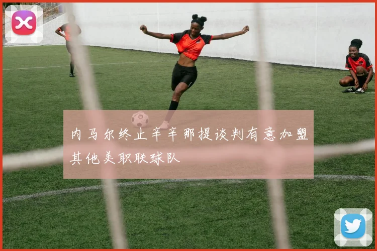 内马尔终止辛辛那提谈判有意加盟其他美职联球队