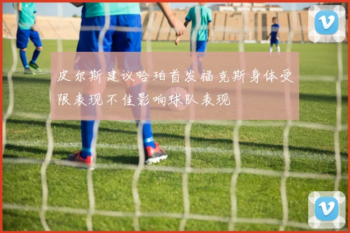 皮尔斯建议哈珀首发福克斯身体受限表现不佳影响球队表现