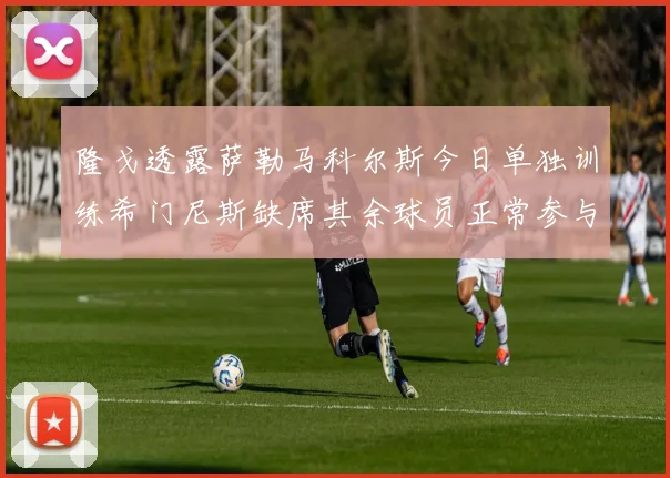 隆戈透露萨勒马科尔斯今日单独训练希门尼斯缺席其余球员正常参与训练