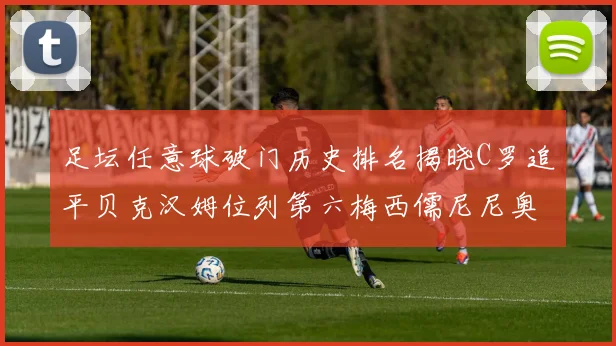 足坛任意球破门历史排名揭晓C罗追平贝克汉姆位列第六梅西儒尼尼奥称霸前两名