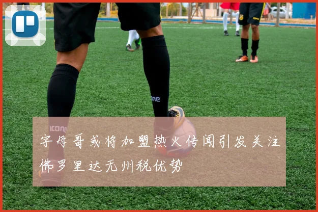 字母哥或将加盟热火传闻引发关注佛罗里达无州税优势