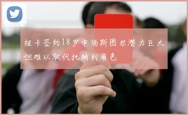 纽卡签约18岁中场斯图尔潜力巨大但难以取代托纳利角色