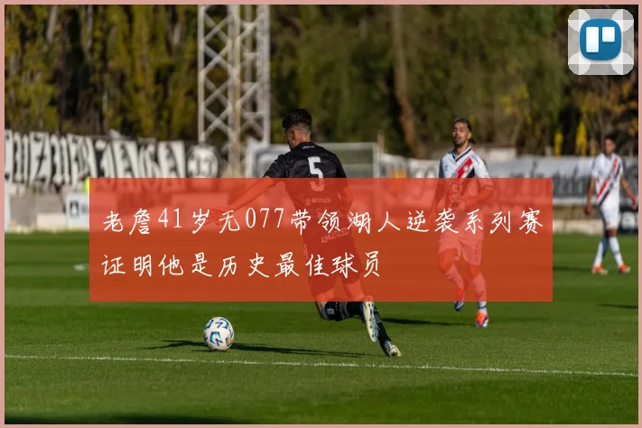 老詹41岁无077带领湖人逆袭系列赛证明他是历史最佳球员