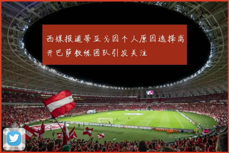 西媒报道蒂亚戈因个人原因选择离开巴萨教练团队引发关注