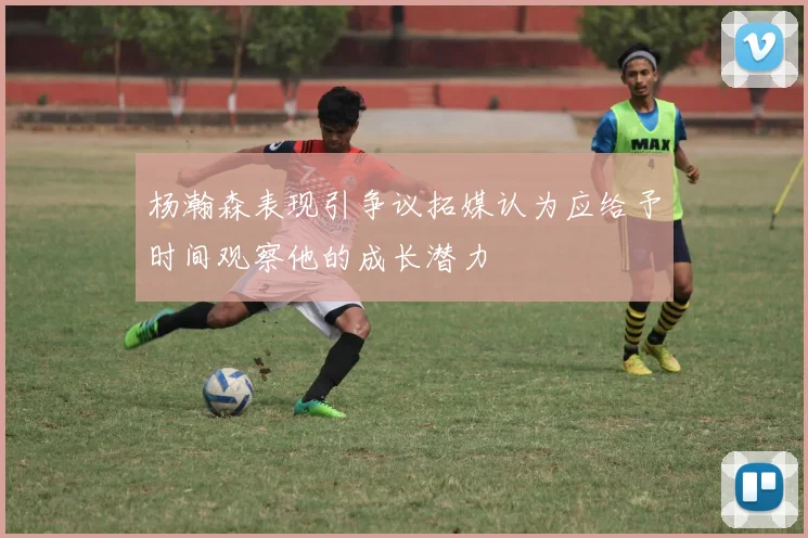 杨瀚森表现引争议拓媒认为应给予时间观察他的成长潜力