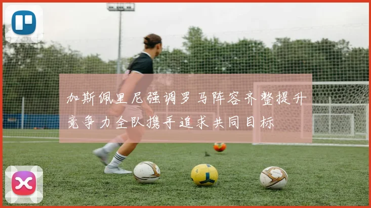 加斯佩里尼强调罗马阵容齐整提升竞争力全队携手追求共同目标