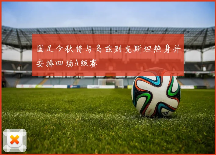 国足今秋将与乌兹别克斯坦热身并安排四场A级赛