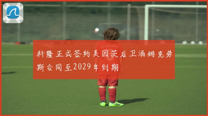 科隆正式签约美因茨后卫汤姆克劳斯合同至2029年到期