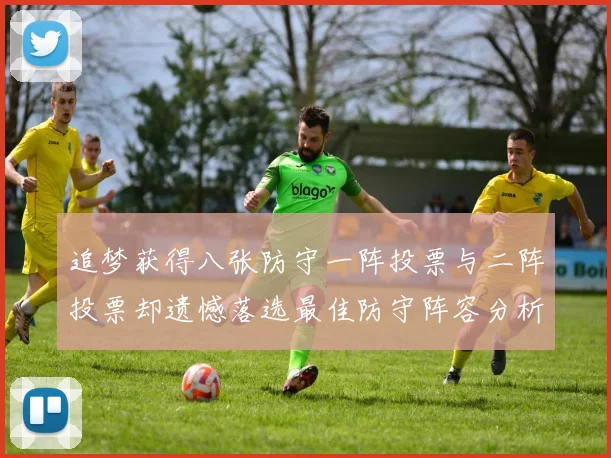 追梦获得八张防守一阵投票与二阵投票却遗憾落选最佳防守阵容分析