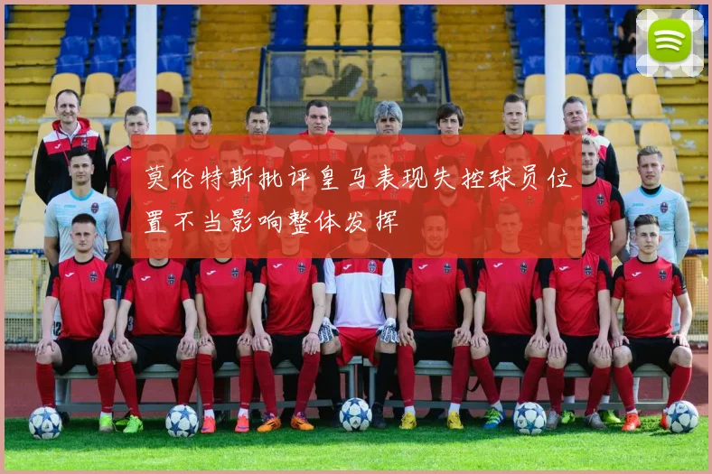 莫伦特斯批评皇马表现失控球员位置不当影响整体发挥