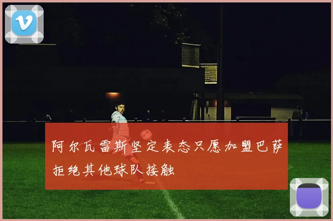 阿尔瓦雷斯坚定表态只愿加盟巴萨拒绝其他球队接触