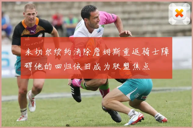 米切尔续约消除詹姆斯重返骑士障碍他的回归依旧成为联盟焦点