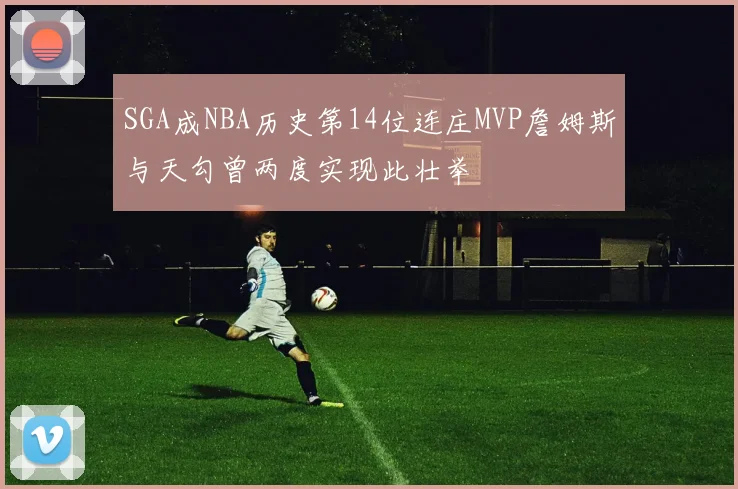 SGA成NBA历史第14位连庄MVP詹姆斯与天勾曾两度实现此壮举