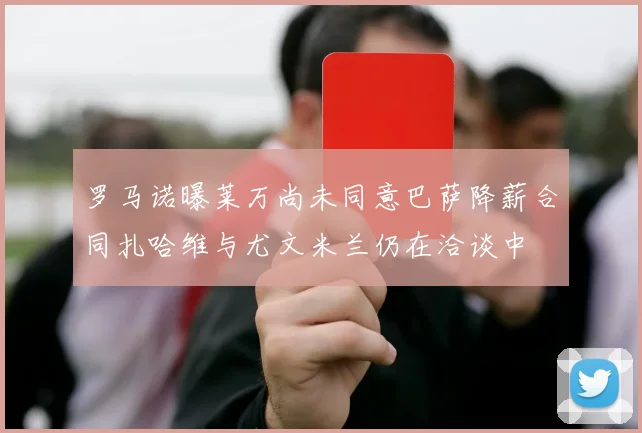 罗马诺曝莱万尚未同意巴萨降薪合同扎哈维与尤文米兰仍在洽谈中