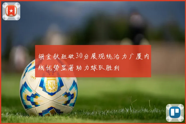 胡金秋狂砍30分展现统治力广厦内线优势显著助力球队胜利